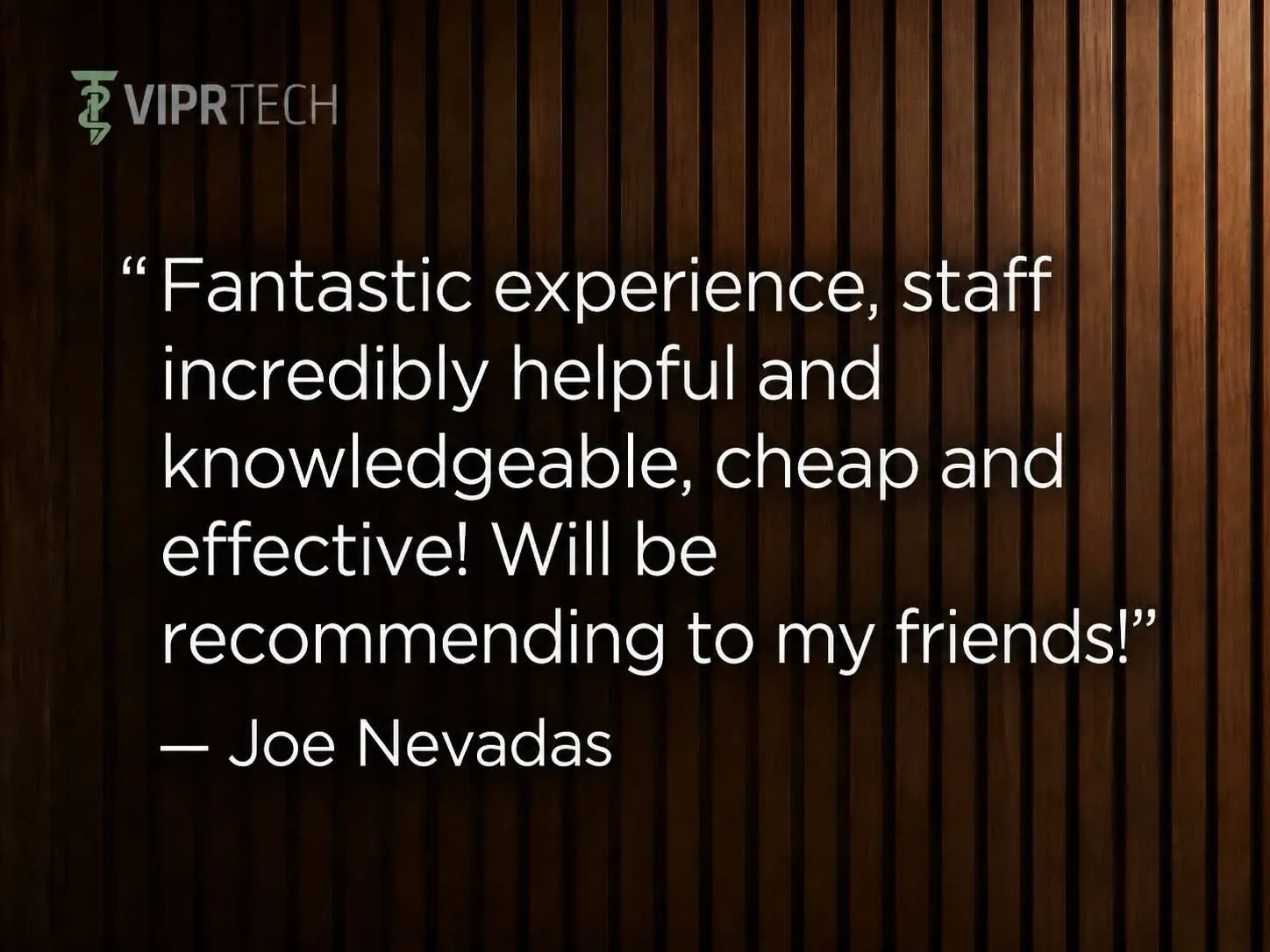 Review by Joe Nevadas: Fantastic experience, staff incredibly helpful and knowledgeable, cheap and effective! Will be recommending to my friends!